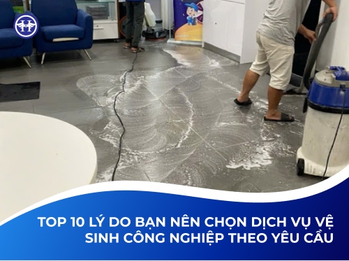 Top 10 Lý Do Bạn Nên Chọn Dịch Vụ Vệ Sinh Công Nghiệp Theo Yêu Cầu